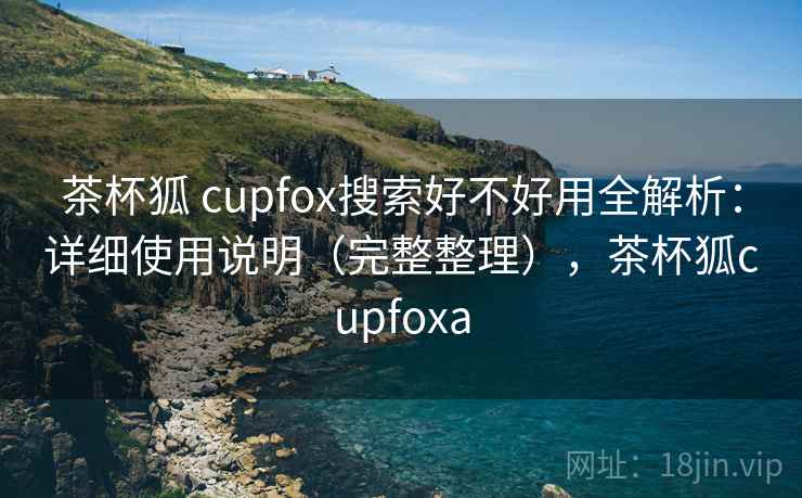 茶杯狐 cupfox搜索好不好用全解析:详细使用说明(完整整理),茶杯狐cupfoxa 茶杯狐 cupfox搜索好不好用全解析:详细使用说明(完整整理),茶杯狐cupfoxa