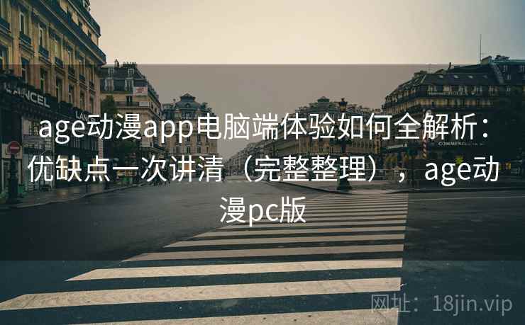 age动漫app电脑端体验如何全解析:优缺点一次讲清(完整整理),age动漫pc版 age动漫app电脑端体验如何全解析:优缺点一次讲清(完整整理),age动漫pc版