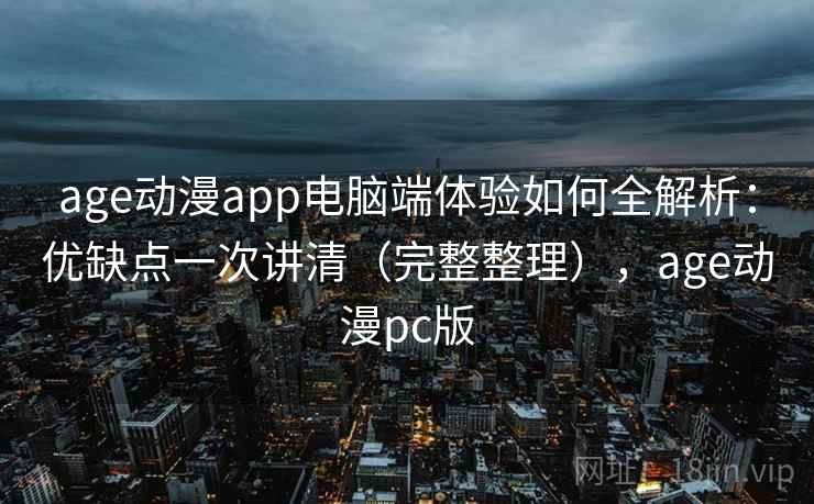age动漫app电脑端体验如何全解析:优缺点一次讲清(完整整理),age动漫pc版 age动漫app电脑端体验如何全解析:优缺点一次讲清(完整整理),age动漫pc版