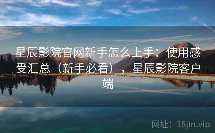星辰影院官网新手怎么上手：使用感受汇总（新手必看），星辰影院客户端