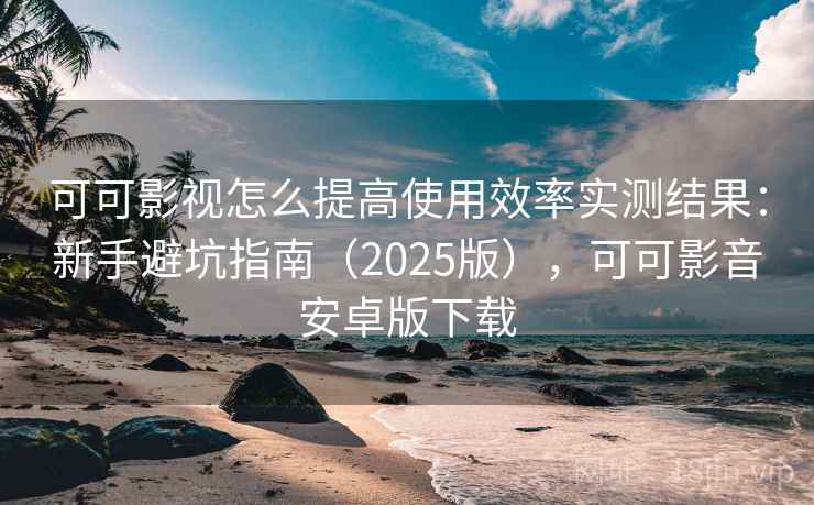 可可影视怎么提高使用效率实测结果:新手避坑指南(2025版),可可影音安卓版下载 可可影视怎么提高使用效率实测结果:新手避坑指南(2025版),可可影音安卓版下载
