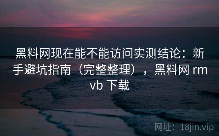 黑料网现在能不能访问实测结论:新手避坑指南(完整整理),黑料网 rmvb 下载 黑料网现在能不能访问实测结论:新手避坑指南(完整整理),黑料网 rmvb 下载