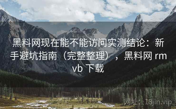黑料网现在能不能访问实测结论:新手避坑指南(完整整理),黑料网 rmvb 下载 黑料网现在能不能访问实测结论:新手避坑指南(完整整理),黑料网 rmvb 下载