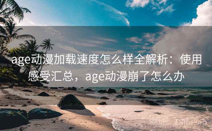 age动漫加载速度怎么样全解析:使用感受汇总,age动漫崩了怎么办 age动漫加载速度怎么样全解析:使用感受汇总,age动漫崩了怎么办