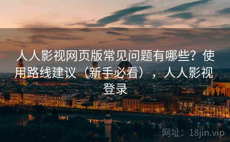 人人影视网页版常见问题有哪些?使用路线建议(新手必看),人人影视 登录 人人影视网页版常见问题有哪些?使用路线建议(新手必看),人人影视 登录