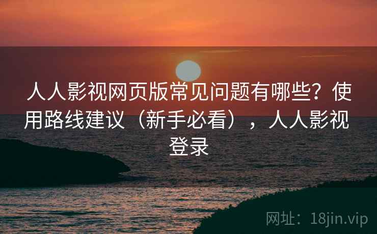 人人影视网页版常见问题有哪些?使用路线建议(新手必看),人人影视 登录 人人影视网页版常见问题有哪些?使用路线建议(新手必看),人人影视 登录