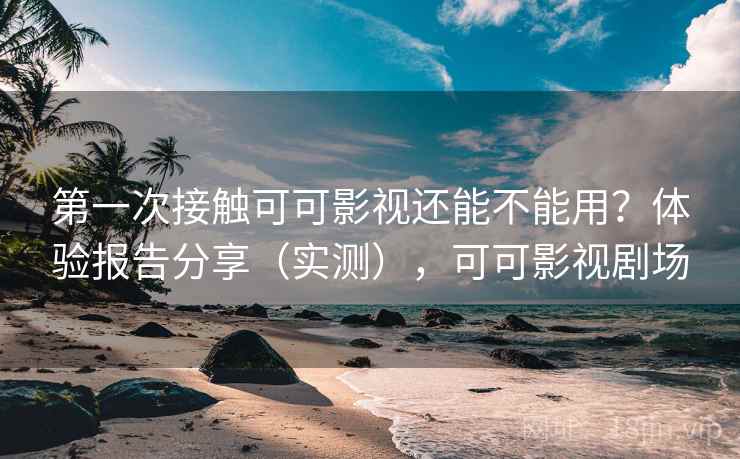 第一次接触可可影视还能不能用?体验报告分享(实测),可可影视剧场 第一次接触可可影视还能不能用?体验报告分享(实测),可可影视剧场