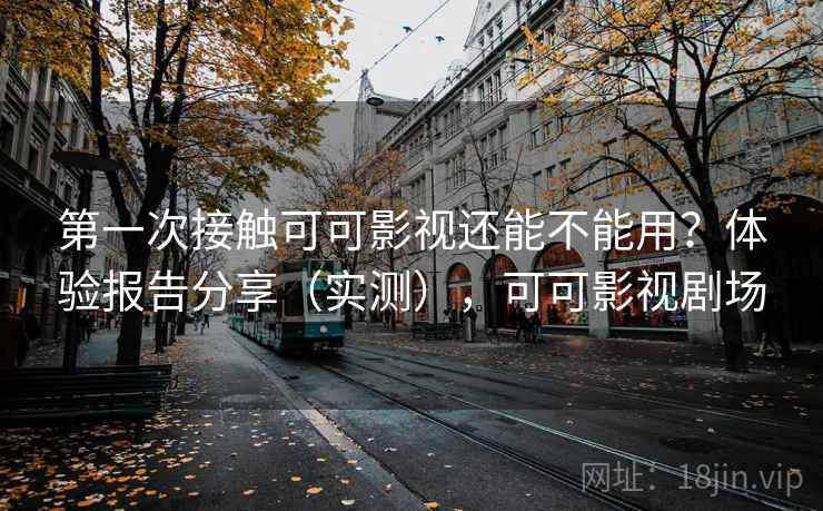 第一次接触可可影视还能不能用?体验报告分享(实测),可可影视剧场 第一次接触可可影视还能不能用?体验报告分享(实测),可可影视剧场
