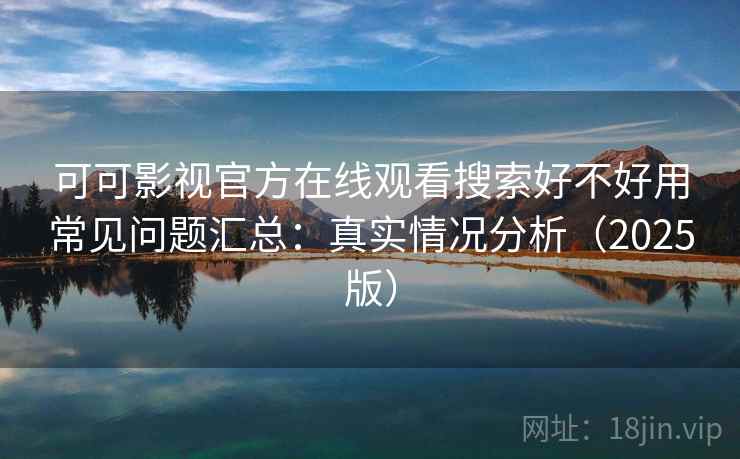可可影视官方在线观看搜索好不好用常见问题汇总:真实情况分析(2025版) 可可影视官方在线观看搜索好不好用常见问题汇总:真实情况分析(2025版)