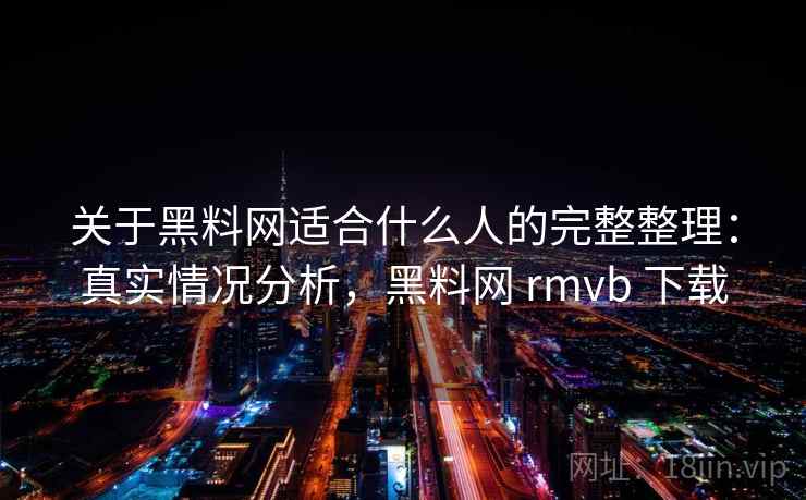 关于黑料网适合什么人的完整整理：真实情况分析，黑料网 rmvb 下载
