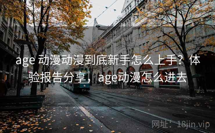age 动漫动漫到底新手怎么上手?体验报告分享,age动漫怎么进去 age 动漫动漫到底新手怎么上手?体验报告分享,age动漫怎么进去