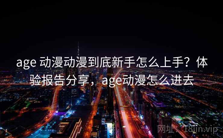 age 动漫动漫到底新手怎么上手?体验报告分享,age动漫怎么进去 age 动漫动漫到底新手怎么上手?体验报告分享,age动漫怎么进去