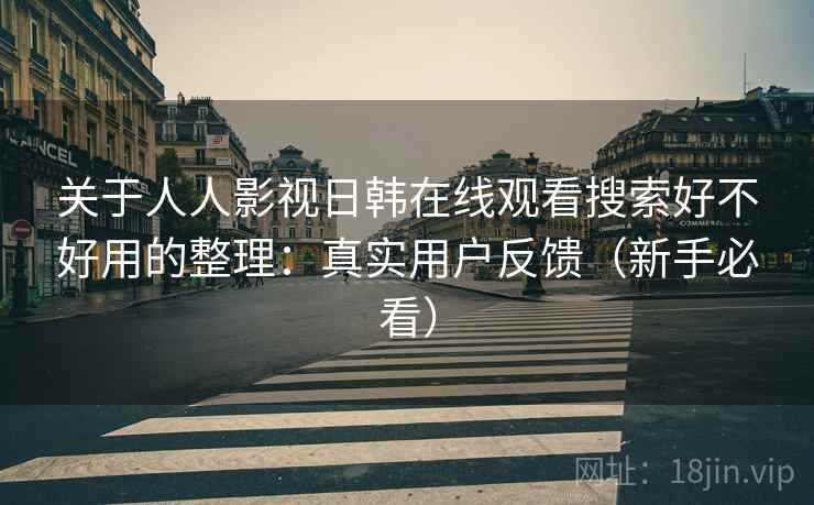 关于人人影视日韩在线观看搜索好不好用的整理:真实用户反馈(新手必看) 关于人人影视日韩在线观看搜索好不好用的整理:真实用户反馈(新手必看)