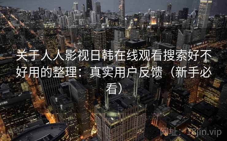 关于人人影视日韩在线观看搜索好不好用的整理:真实用户反馈(新手必看) 关于人人影视日韩在线观看搜索好不好用的整理:真实用户反馈(新手必看)