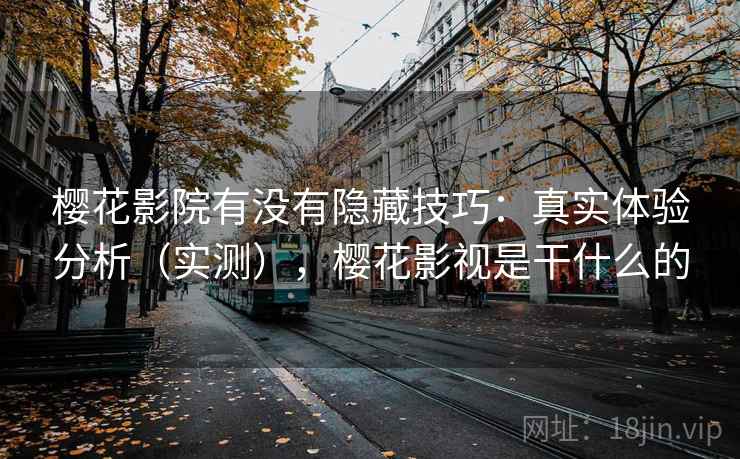 樱花影院有没有隐藏技巧:真实体验分析(实测),樱花影视是干什么的 樱花影院有没有隐藏技巧:真实体验分析(实测),樱花影视是干什么的
