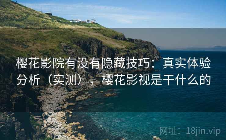 樱花影院有没有隐藏技巧:真实体验分析(实测),樱花影视是干什么的 樱花影院有没有隐藏技巧:真实体验分析(实测),樱花影视是干什么的