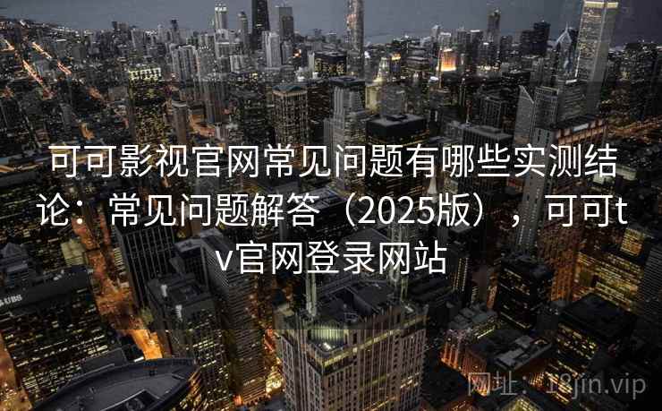 可可影视官网常见问题有哪些实测结论:常见问题解答(2025版),可可tv官网登录网站 可可影视官网常见问题有哪些实测结论:常见问题解答(2025版),可可tv官网登录网站
