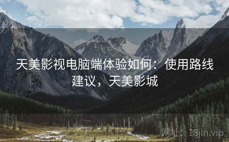 天美影视电脑端体验如何：使用路线建议，天美影城