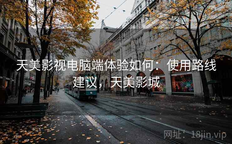 天美影视电脑端体验如何：使用路线建议，天美影城
