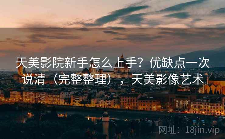 天美影院新手怎么上手?优缺点一次说清(完整整理),天美影像艺术 天美影院新手怎么上手?优缺点一次说清(完整整理),天美影像艺术