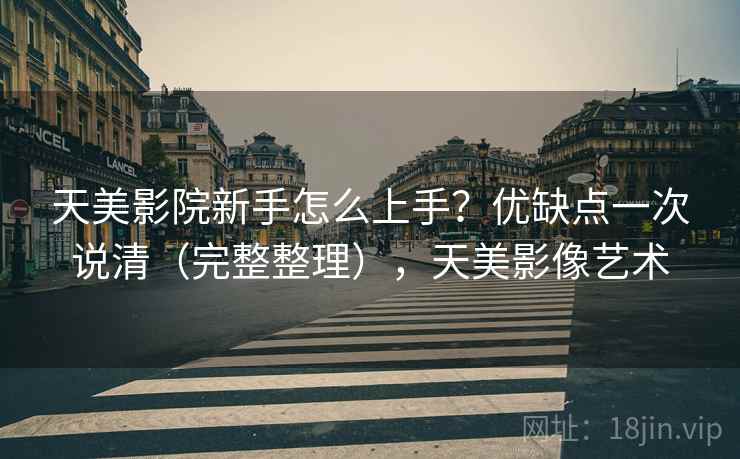 天美影院新手怎么上手?优缺点一次说清(完整整理),天美影像艺术 天美影院新手怎么上手?优缺点一次说清(完整整理),天美影像艺术