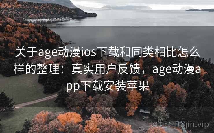 关于age动漫ios下载和同类相比怎么样的整理：真实用户反馈，age动漫app下载安装苹果