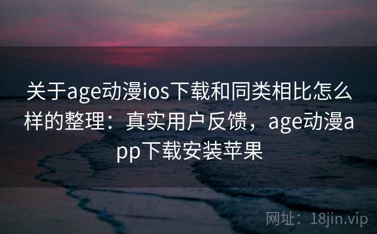 关于age动漫ios下载和同类相比怎么样的整理：真实用户反馈，age动漫app下载安装苹果