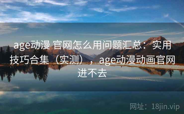 age动漫 官网怎么用问题汇总:实用技巧合集(实测),age动漫动画官网进不去 age动漫 官网怎么用问题汇总:实用技巧合集(实测),age动漫动画官网进不去
