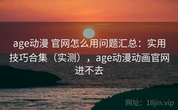 age动漫 官网怎么用问题汇总:实用技巧合集(实测),age动漫动画官网进不去 age动漫 官网怎么用问题汇总:实用技巧合集(实测),age动漫动画官网进不去