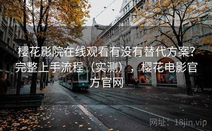 樱花影院在线观看有没有替代方案?完整上手流程(实测),樱花电影官方官网 樱花影院在线观看有没有替代方案?完整上手流程(实测),樱花电影官方官网