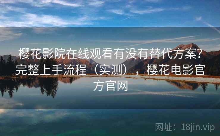 樱花影院在线观看有没有替代方案?完整上手流程(实测),樱花电影官方官网 樱花影院在线观看有没有替代方案?完整上手流程(实测),樱花电影官方官网