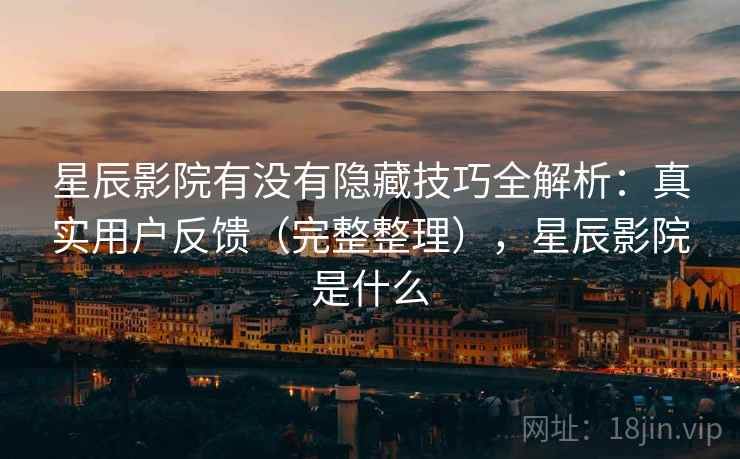 星辰影院有没有隐藏技巧全解析:真实用户反馈(完整整理),星辰影院是什么 星辰影院有没有隐藏技巧全解析:真实用户反馈(完整整理),星辰影院是什么