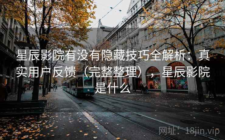 星辰影院有没有隐藏技巧全解析:真实用户反馈(完整整理),星辰影院是什么 星辰影院有没有隐藏技巧全解析:真实用户反馈(完整整理),星辰影院是什么