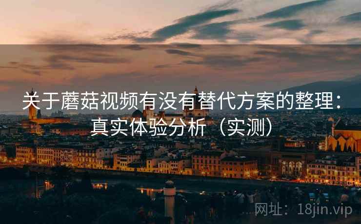 关于蘑菇视频有没有替代方案的整理：真实体验分析（实测）