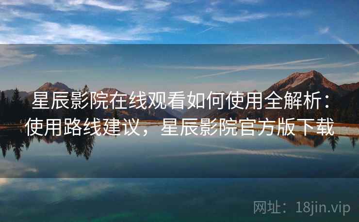 星辰影院在线观看如何使用全解析:使用路线建议,星辰影院官方版下载 星辰影院在线观看如何使用全解析:使用路线建议,星辰影院官方版下载