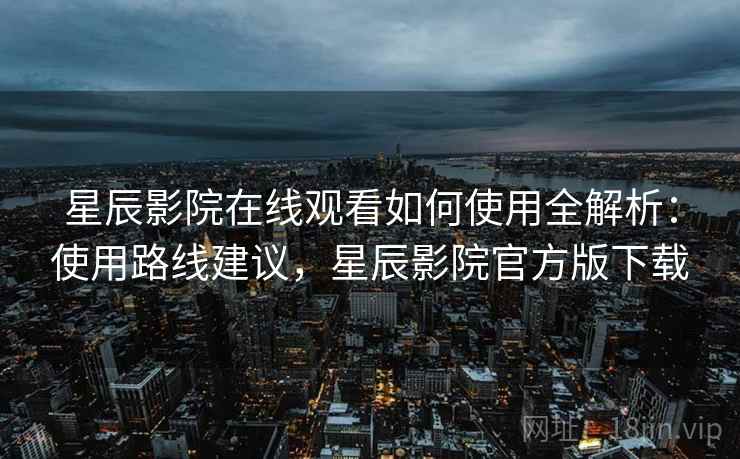 星辰影院在线观看如何使用全解析:使用路线建议,星辰影院官方版下载 星辰影院在线观看如何使用全解析:使用路线建议,星辰影院官方版下载