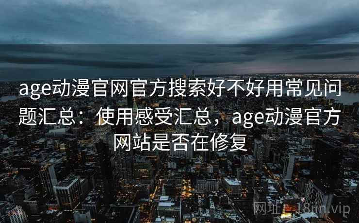 age动漫官网官方搜索好不好用常见问题汇总：使用感受汇总，age动漫官方网站是否在修复