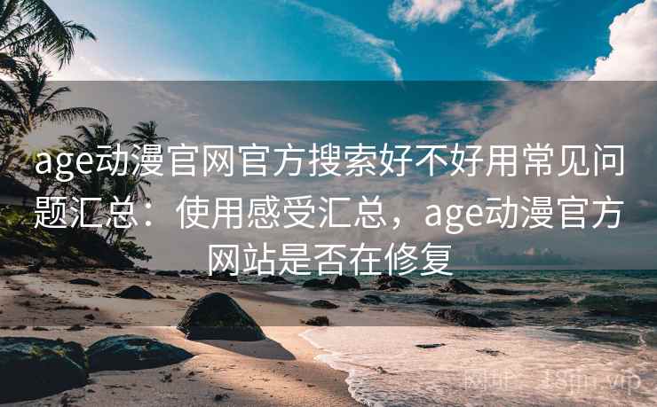age动漫官网官方搜索好不好用常见问题汇总：使用感受汇总，age动漫官方网站是否在修复