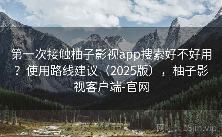 第一次接触柚子影视app搜索好不好用?使用路线建议(2025版),柚子影视客户端-官网 第一次接触柚子影视app搜索好不好用?使用路线建议(2025版),柚子影视客户端-官网