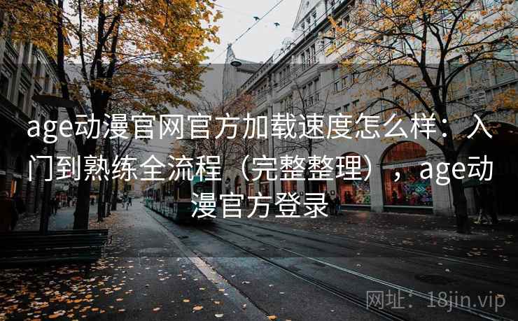 age动漫官网官方加载速度怎么样:入门到熟练全流程(完整整理),age动漫官方登录 age动漫官网官方加载速度怎么样:入门到熟练全流程(完整整理),age动漫官方登录