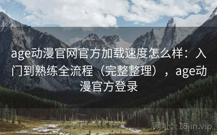 age动漫官网官方加载速度怎么样:入门到熟练全流程(完整整理),age动漫官方登录 age动漫官网官方加载速度怎么样:入门到熟练全流程(完整整理),age动漫官方登录