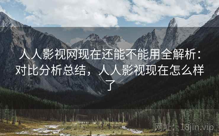 人人影视网现在还能不能用全解析:对比分析总结,人人影视现在怎么样了 人人影视网现在还能不能用全解析:对比分析总结,人人影视现在怎么样了