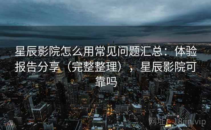 星辰影院怎么用常见问题汇总：体验报告分享（完整整理），星辰影院可靠吗