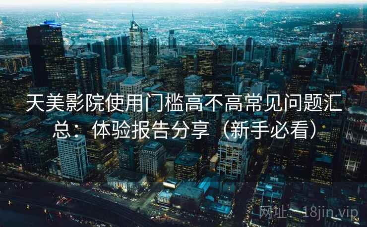 天美影院使用门槛高不高常见问题汇总：体验报告分享（新手必看）