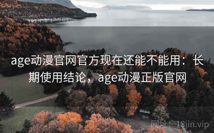 age动漫官网官方现在还能不能用:长期使用结论,age动漫正版官网 age动漫官网官方现在还能不能用:长期使用结论,age动漫正版官网