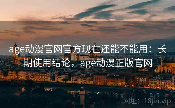 age动漫官网官方现在还能不能用:长期使用结论,age动漫正版官网 age动漫官网官方现在还能不能用:长期使用结论,age动漫正版官网