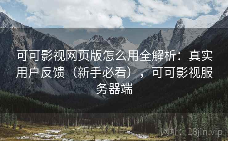 可可影视网页版怎么用全解析:真实用户反馈(新手必看),可可影视服务器端 可可影视网页版怎么用全解析:真实用户反馈(新手必看),可可影视服务器端
