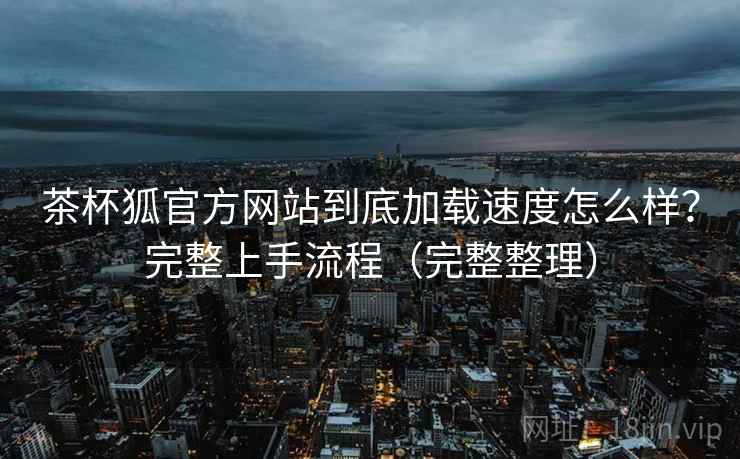 茶杯狐官方网站到底加载速度怎么样?完整上手流程(完整整理) 茶杯狐官方网站到底加载速度怎么样?完整上手流程(完整整理)
