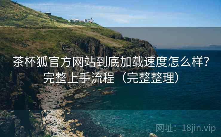 茶杯狐官方网站到底加载速度怎么样?完整上手流程(完整整理) 茶杯狐官方网站到底加载速度怎么样?完整上手流程(完整整理)