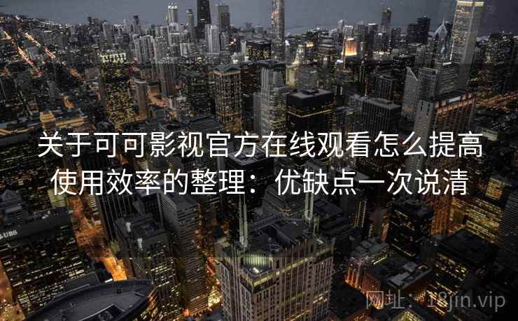 关于可可影视官方在线观看怎么提高使用效率的整理：优缺点一次说清